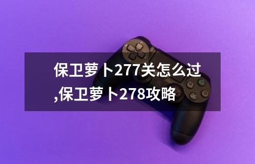 保卫萝卜277关怎么过,保卫萝卜278攻略-第1张-游戏-拼搏