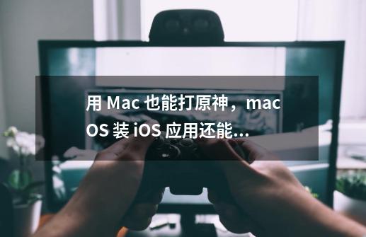 用 Mac 也能打原神，macOS 装 iOS 应用还能这样玩-第1张-游戏-拼搏