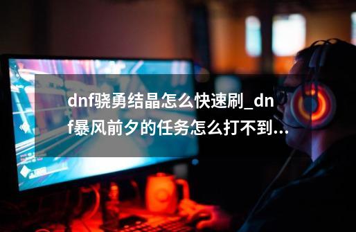 dnf骁勇结晶怎么快速刷_dnf暴风前夕的任务怎么打不到结晶-第1张-游戏-拼搏