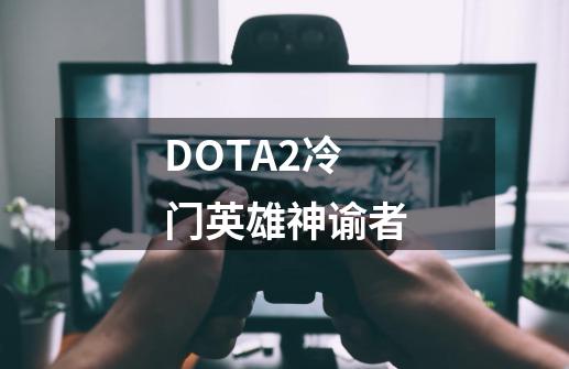 DOTA2冷门英雄神谕者-第1张-游戏-拼搏