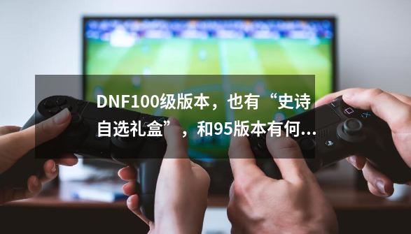 DNF100级版本，也有“史诗自选礼盒”，和95版本有何区别？,次元回廊固有史诗装备自选礼盒-第1张-游戏-拼搏