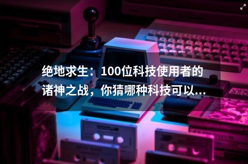 绝地求生：100位科技使用者的诸神之战，你猜哪种科技可以吃鸡？-第1张-游戏-拼搏