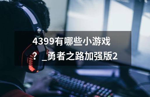 4399有哪些小游戏？_勇者之路加强版2-第1张-游戏-拼搏