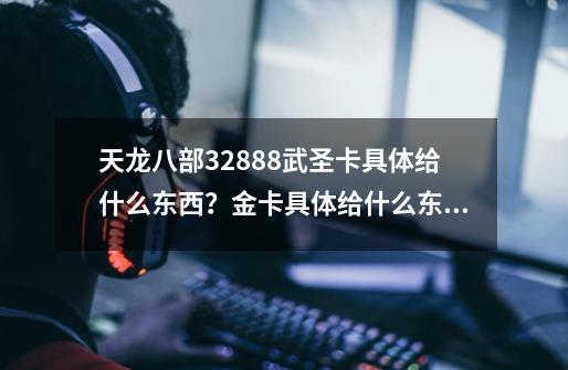 天龙八部32888武圣卡具体给什么东西？金卡具体给什么东西？,天龙八部2888武圣卡跟17173财富卡-第1张-游戏-拼搏