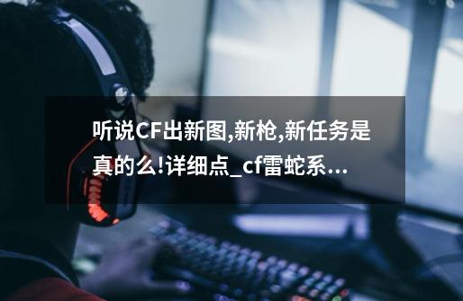 听说CF出新图,新枪,新任务是真的么!详细点_cf雷蛇系列武器-第1张-游戏-拼搏