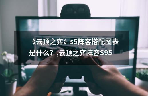 《云顶之弈》s5阵容搭配图表是什么？,云顶之弈阵容S95-第1张-游戏-拼搏