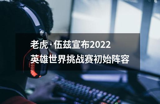 老虎·伍兹宣布2022英雄世界挑战赛初始阵容-第1张-游戏-拼搏