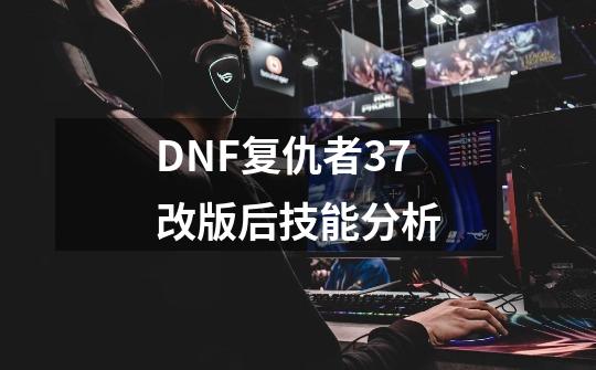 DNF复仇者3.7改版后技能分析-第1张-游戏-拼搏