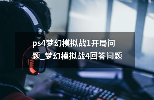 ps4梦幻模拟战1开局问题_梦幻模拟战4回答问题-第1张-游戏-拼搏