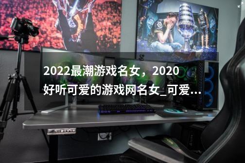 2022最潮游戏名女，2020好听可爱的游戏网名女_可爱游戏网名萌-第1张-游戏-拼搏