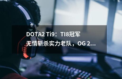 DOTA2 Ti9：TI8冠军无情斩杀实力老队，OG 2:0 EG-第1张-游戏-拼搏