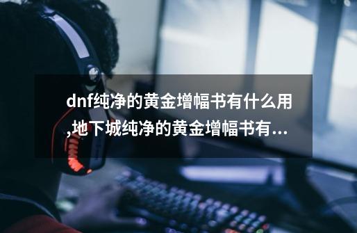 dnf纯净的黄金增幅书有什么用,地下城纯净的黄金增幅书有什么用-第1张-游戏-拼搏