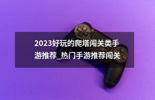 2023好玩的爬塔闯关类手游推荐_热门手游推荐闯关-第1张-游戏-拼搏