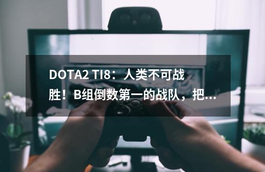 DOTA2 TI8：人类不可战胜！B组倒数第一的战队，把AI打自闭了！-第1张-游戏-拼搏