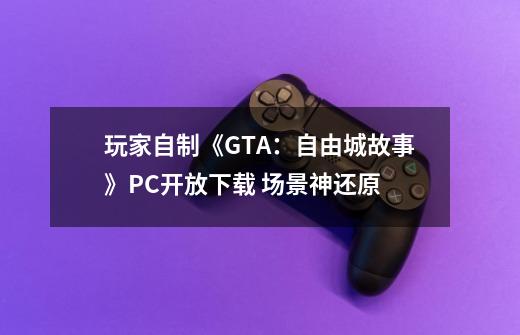 玩家自制《GTA：自由城故事》PC开放下载 场景神还原-第1张-游戏-拼搏