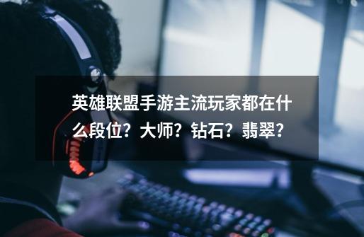 英雄联盟手游主流玩家都在什么段位？大师？钻石？翡翠？-第1张-游戏-拼搏