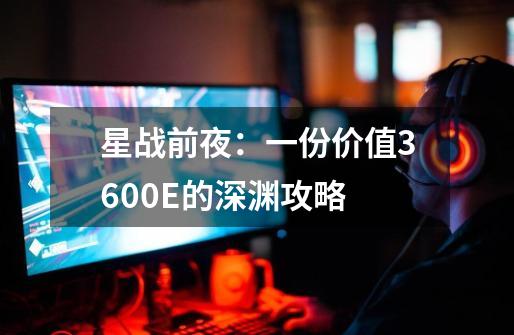 星战前夜：一份价值3600E的深渊攻略-第1张-游戏-拼搏