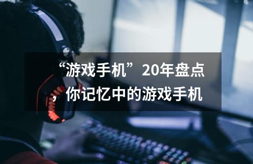 “游戏手机”20年盘点，你记忆中的游戏手机-第1张-游戏-拼搏