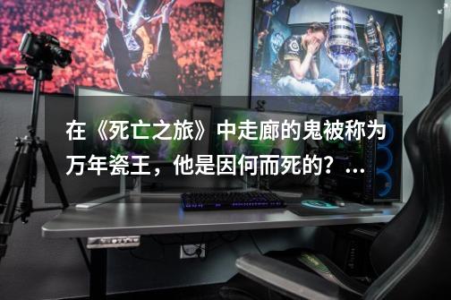 在《死亡之旅》中走廊的鬼被称为万年瓷王，他是因何而死的？_生而为鬼生吃个人我很抱歉笔趣阁-第1张-游戏-拼搏