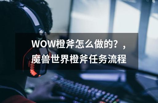 WOW橙斧怎么做的？,魔兽世界橙斧任务流程-第1张-游戏-拼搏