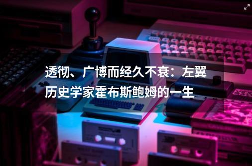 透彻、广博而经久不衰：左翼历史学家霍布斯鲍姆的一生-第1张-游戏-拼搏