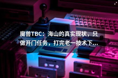 魔兽TBC：海山的真实现状，只做开门任务，打完老一技术下线-第1张-游戏-拼搏