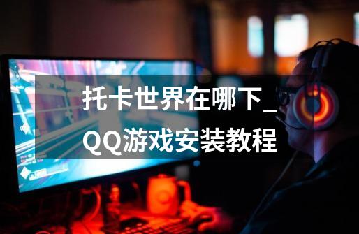 托卡世界在哪下_QQ游戏安装教程-第1张-游戏-拼搏