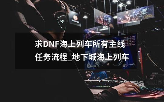 求DNF海上列车所有主线任务流程_地下城海上列车-第1张-游戏-拼搏