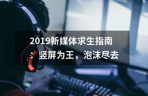 2019新媒体求生指南：竖屏为王，泡沫尽去-第1张-游戏-拼搏