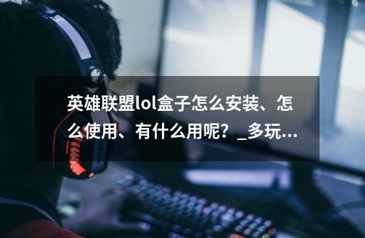 英雄联盟lol盒子怎么安装、怎么使用、有什么用呢？_多玩英雄联盟盒子为什么用不了-第1张-游戏-拼搏