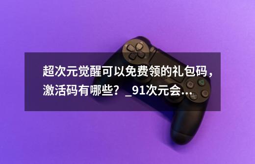 超次元觉醒可以免费领的礼包码，激活码有哪些？_91次元会员兑换激活码领取2023-第1张-游戏-拼搏