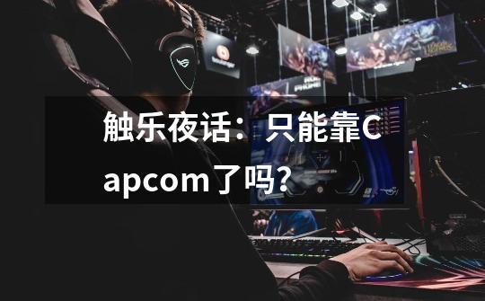 触乐夜话：只能靠Capcom了吗？-第1张-游戏-拼搏