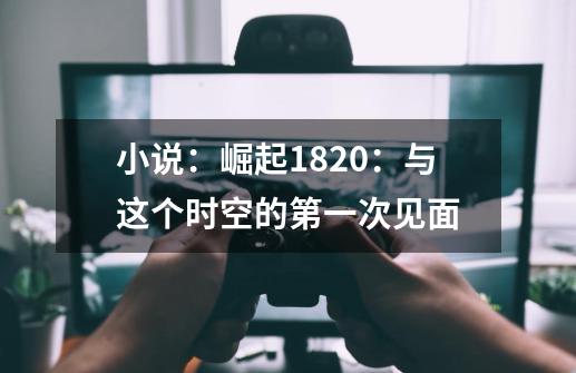 小说：崛起1820：与这个时空的第一次见面-第1张-游戏-拼搏