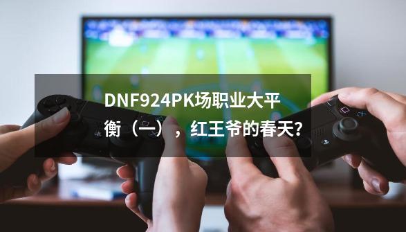 DNF9.24PK场职业大平衡（一），红王爷的春天？-第1张-游戏-拼搏