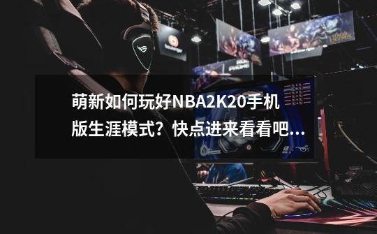 萌新如何玩好NBA2K20手机版生涯模式？快点进来看看吧（第一弹）-第1张-游戏-拼搏