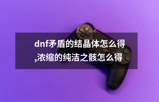 dnf矛盾的结晶体怎么得,浓缩的纯洁之骸怎么得-第1张-游戏-拼搏