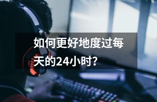 如何更好地度过每天的24小时？-第1张-游戏-拼搏