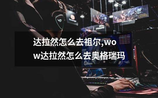 达拉然怎么去祖尔,wow达拉然怎么去奥格瑞玛-第1张-游戏-拼搏