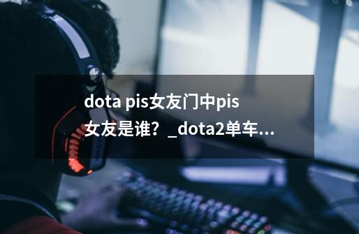 dota pis女友门中pis女友是谁？_dota2单车老婆-第1张-游戏-拼搏