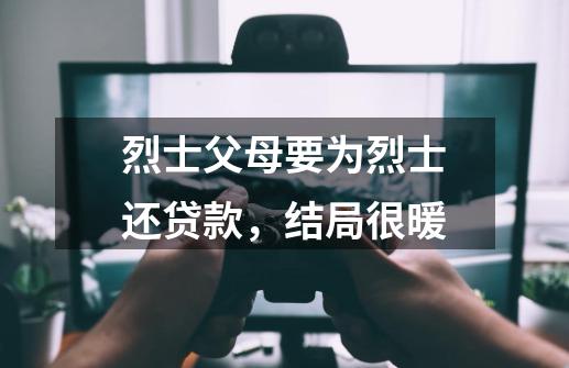 烈士父母要为烈士还贷款，结局很暖-第1张-游戏-拼搏