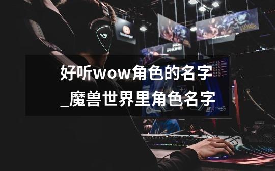 好听wow角色的名字_魔兽世界里角色名字-第1张-游戏-拼搏