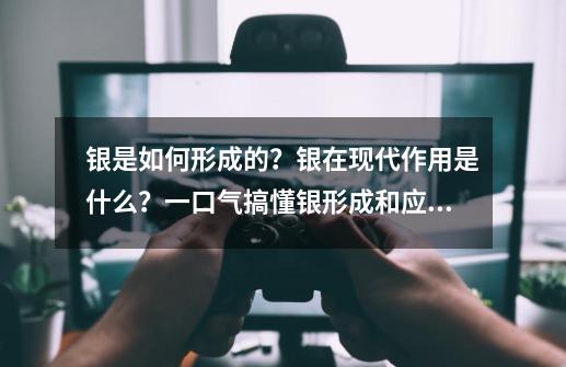 银是如何形成的？银在现代作用是什么？一口气搞懂银形成和应用-第1张-游戏-拼搏