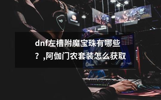 dnf左槽附魔宝珠有哪些？,阿伽门农套装怎么获取-第1张-游戏-拼搏