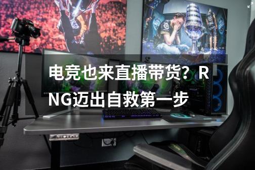 电竞也来直播带货？RNG迈出自救第一步-第1张-游戏-拼搏