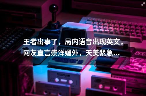 王者出事了，局内语音出现英文，网友直言崇洋媚外，天美紧急修复-第1张-游戏-拼搏