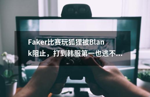 Faker比赛玩狐狸被Blank阻止，打到韩服第一也逃不出Blank的制裁-第1张-游戏-拼搏