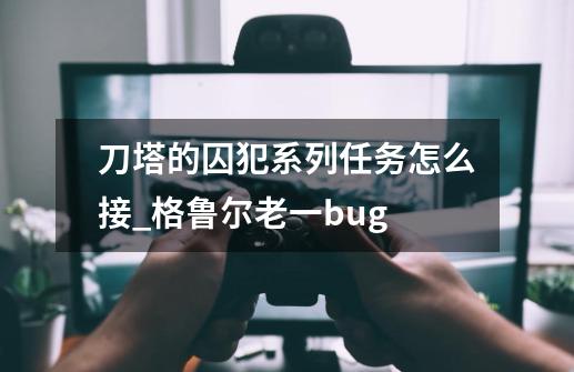 刀塔的囚犯系列任务怎么接_格鲁尔老一bug-第1张-游戏-拼搏