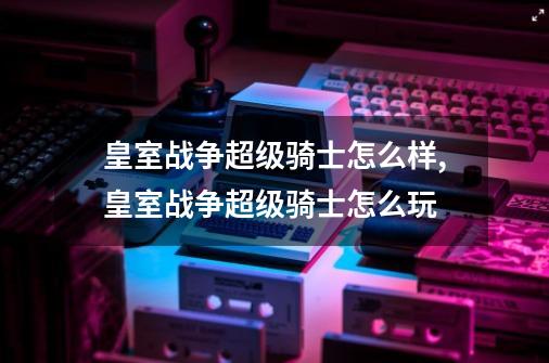 皇室战争超级骑士怎么样,皇室战争超级骑士怎么玩-第1张-游戏-拼搏