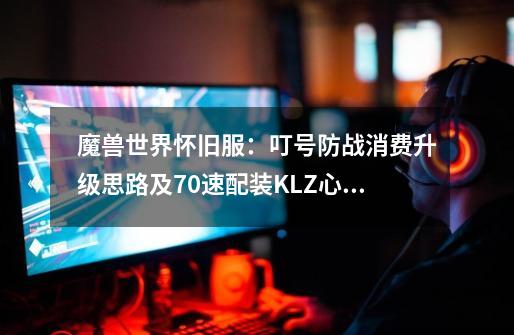 魔兽世界怀旧服：叮号防战消费升级思路及70速配装KLZ心得-第1张-游戏-拼搏