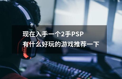 现在入手一个2手PSP 有什么好玩的游戏推荐一下-第1张-游戏-拼搏